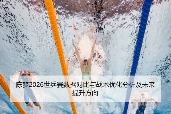 陈梦2026世乒赛数据对比与战术优化分析及未来提升方向