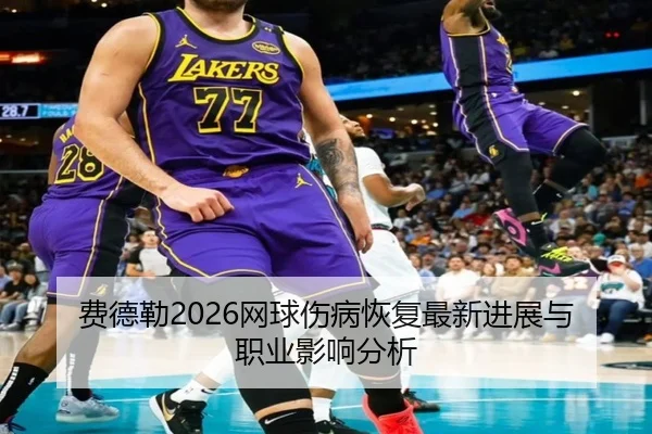 费德勒2026网球伤病恢复最新进展与职业影响分析