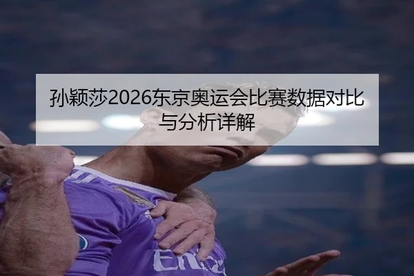 孙颖莎2026东京奥运会比赛数据对比与分析详解