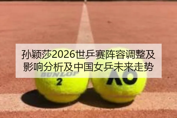 孙颖莎2026世乒赛阵容调整及影响分析及中国女乒未来走势