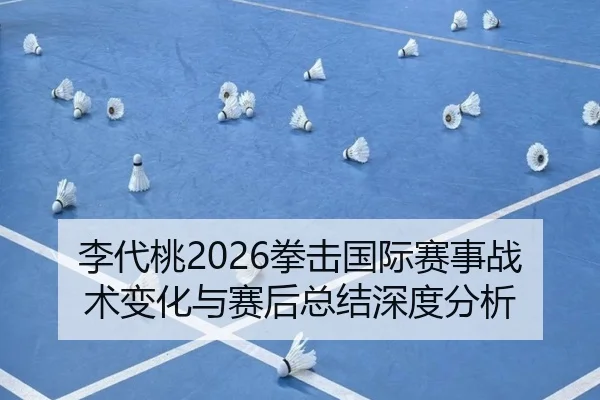 李代桃2026拳击国际赛事战术变化与赛后总结深度分析