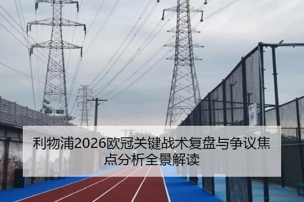 利物浦2026欧冠关键战术复盘与争议焦点分析全景解读