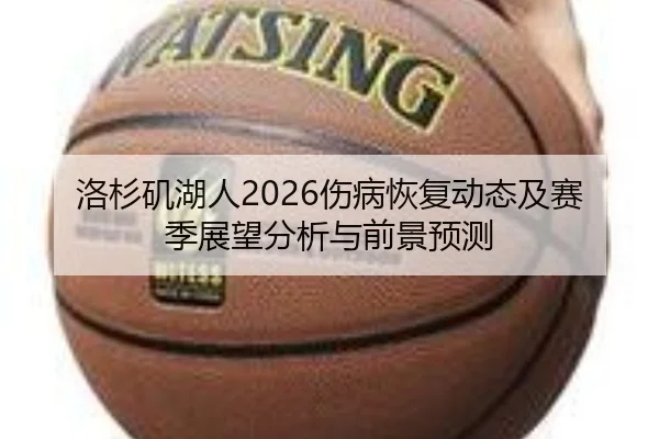 洛杉矶湖人2026伤病恢复动态及赛季展望分析与前景预测