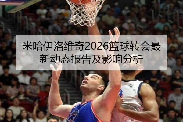 mi-ha-yi-luo-wei-qi-lan-qiu-zhuan-hui-zui-xin-dong-tai-bao-gao-ji-ying-xiang-fen-xi-2-494.jpg