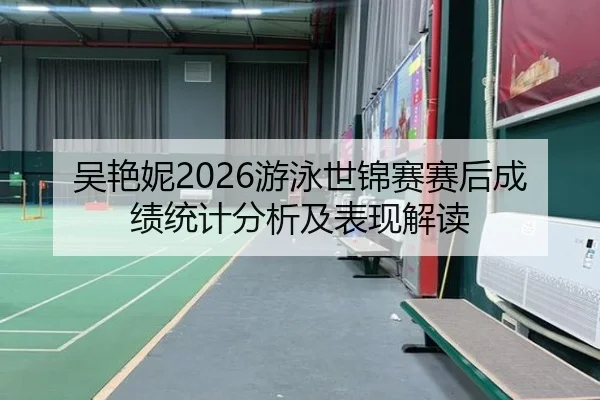 吴艳妮2026游泳世锦赛赛后成绩统计分析及表现解读