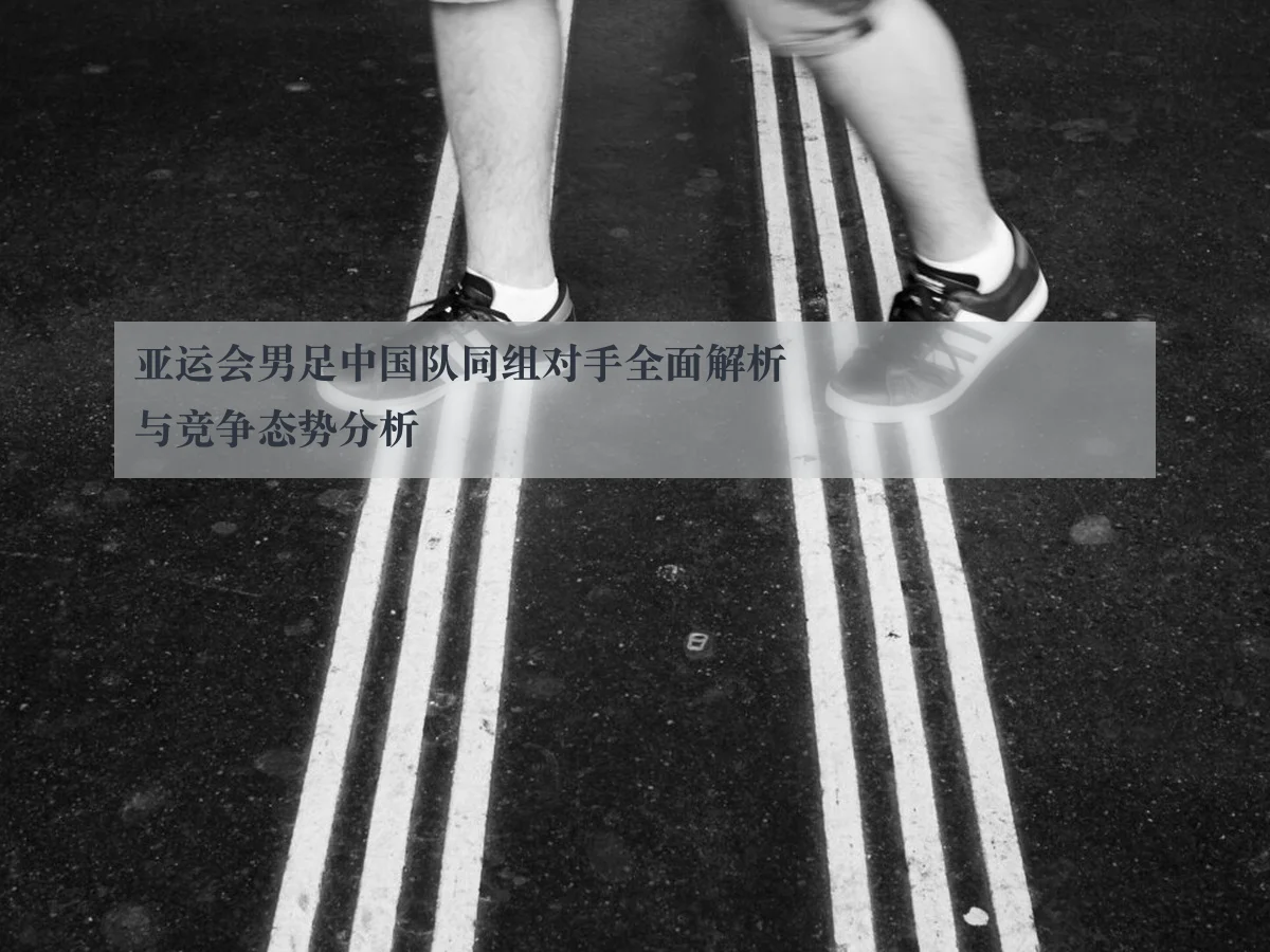 亚运会男足中国队同组对手全面解析与竞争态势分析