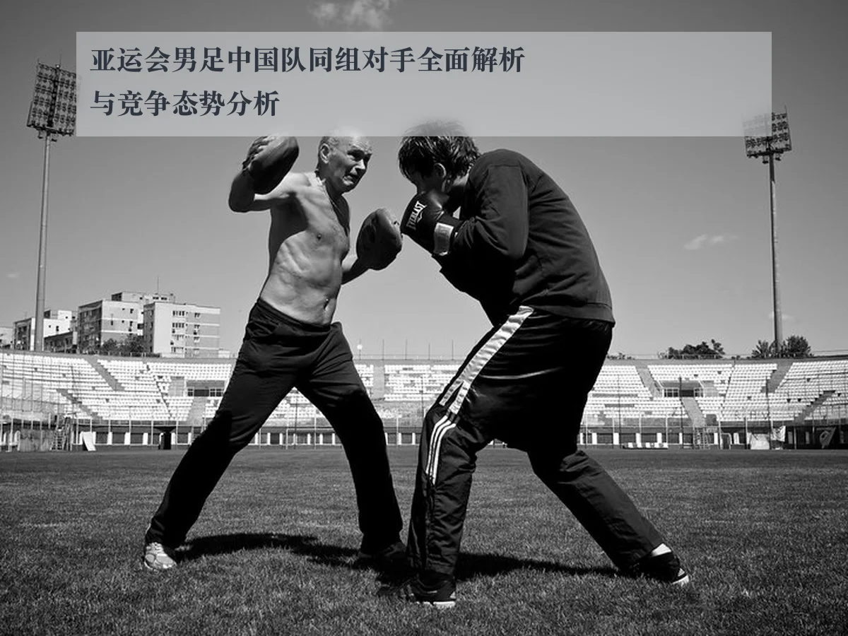 亚运会男足中国队同组对手全面解析与竞争态势分析